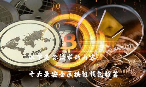 以下是你请求的内容:
十大最安全区块链钱包推荐