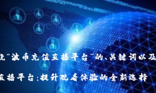 以下是围绕“波币充值直播平台”的、关键词以及内容大纲。
波币充值直播平台:提升观看体验的全新选择