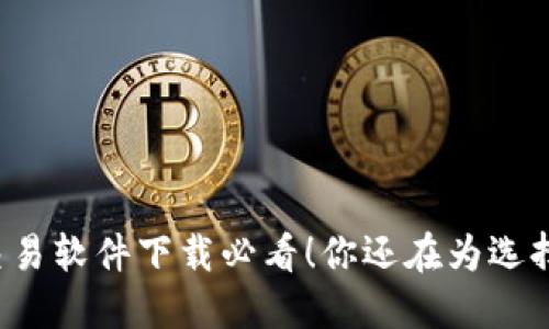 比特币交易软件下载必看!你还在为选择纠结吗?