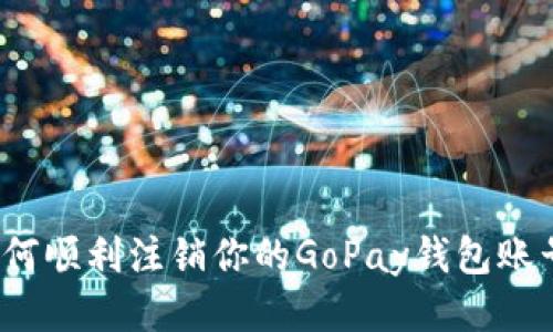 如何顺利注销你的GoPay钱包账号？