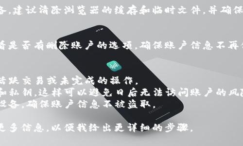 退出区块链钱包账户的步骤和方法可能因不同的钱包类型或平台而异。以下是一般情况下退出区块链钱包账户的步骤：

### 1. 备份钱包信息
在退出之前，确保您备份了钱包的私钥或助记词，以防日后需要重新访问您的账户。备份应存放在安全的地方，避免泄漏。

### 2. 登陆您的账户
进入您使用的区块链钱包的网站或应用，输入您的账户信息进行登陆。确保您是在官方网站进行登陆以防钓鱼攻击。

### 3. 查找退出或登出选项
在钱包的界面上，通常在右上角或设置菜单中，可以找到“退出”或“登出”选项。点击该选项。

### 4. 确认退出
系统可能会要求您确认是否真的要退出账户，仔细阅读提示信息并确认。

### 5. 清除缓存和退出应用
在退出后，如果您使用的是公共电脑或设备，建议清除浏览器的缓存和临时文件，并确保完全退出应用程序，以保护您的账户安全。

### 6. 不再使用的账号处理
如果您决定不再使用该钱包账户，可以查看是否有删除账户的选项，确保账户信息不再保留。

### 注意事项
- **安全性**：在退出账户之前确保没有活跃交易或未完成的操作。
- **助记词和私钥**：切记保管好助记词和私钥，这样可以避免日后无法访问账户的风险。
- **设备安全**：使用安全的网络连接和设备，确保账户信息不被盗取。

如果您有特定的钱包应用或平台，请提供更多信息，以便我给出更详细的步骤。