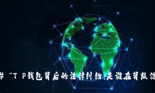 ### “T P钱包背后的法律纠纷：是谁在背叛信任？”