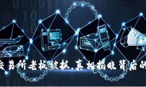 币客交易所老板被抓，真相揭晓背后的故事！